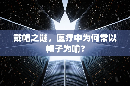 戴帽之谜，医疗中为何常以帽子为喻？