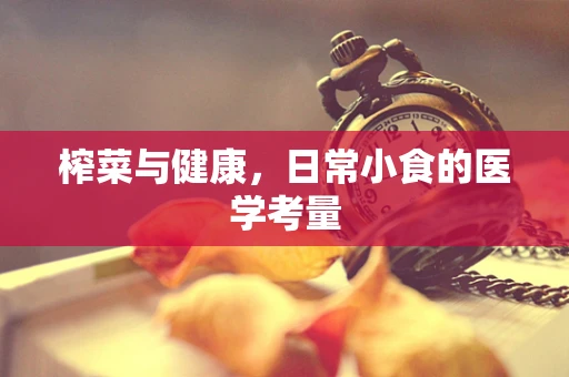 榨菜与健康，日常小食的医学考量