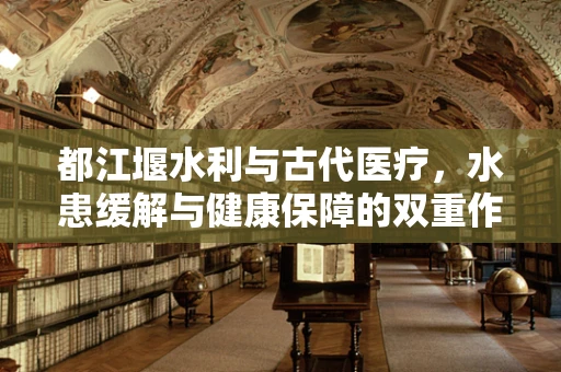 都江堰水利与古代医疗，水患缓解与健康保障的双重作用