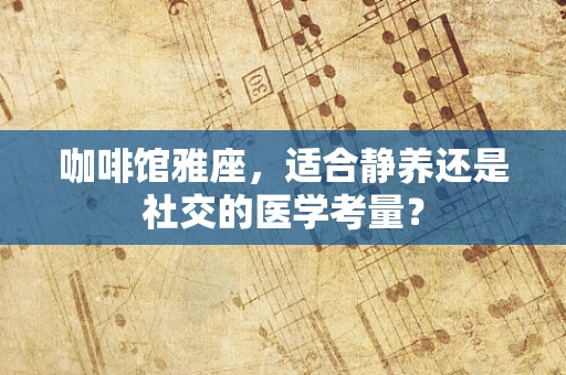 咖啡馆雅座，适合静养还是社交的医学考量？