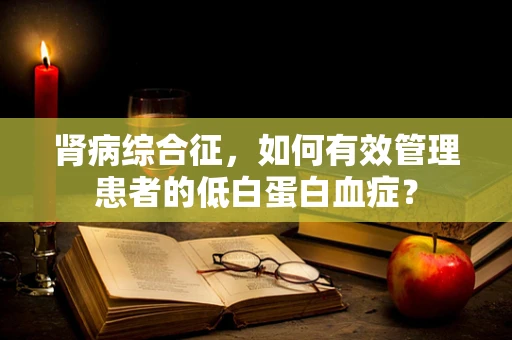 肾病综合征，如何有效管理患者的低白蛋白血症？