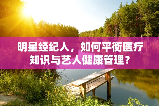 明星经纪人，如何平衡医疗知识与艺人健康管理？