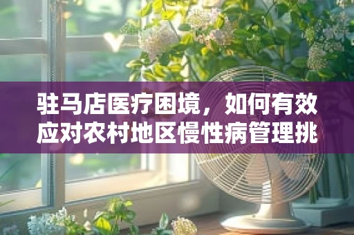 驻马店医疗困境，如何有效应对农村地区慢性病管理挑战？