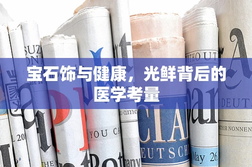宝石饰与健康，光鲜背后的医学考量