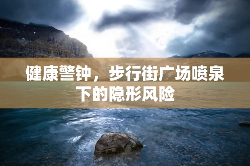 健康警钟，步行街广场喷泉下的隐形风险