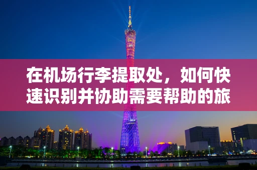 在机场行李提取处，如何快速识别并协助需要帮助的旅客？