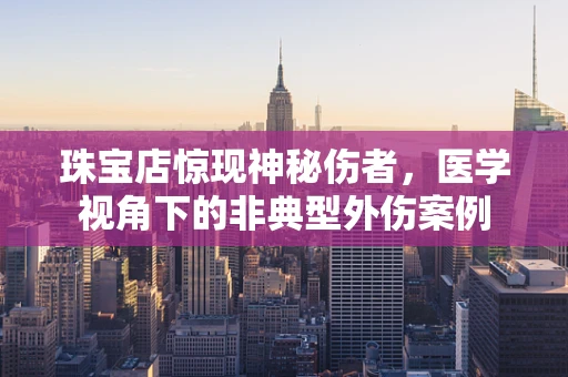 珠宝店惊现神秘伤者，医学视角下的非典型外伤案例