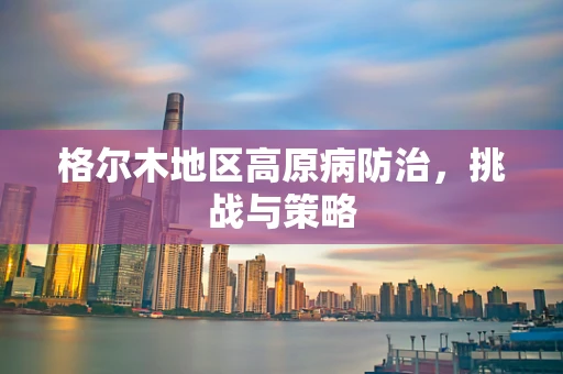 格尔木地区高原病防治，挑战与策略