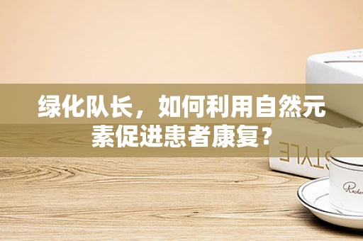 绿化队长，如何利用自然元素促进患者康复？