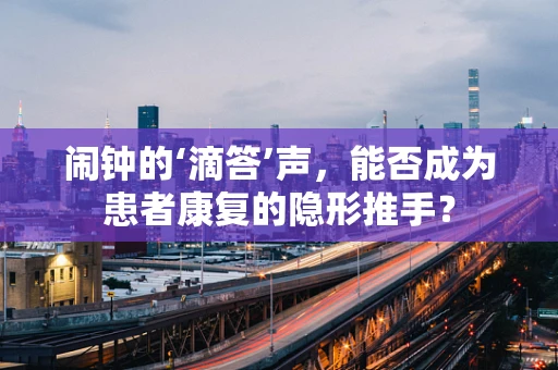 闹钟的‘滴答’声，能否成为患者康复的隐形推手？