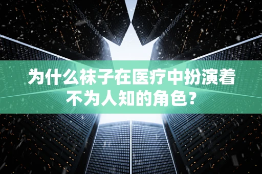为什么袜子在医疗中扮演着不为人知的角色？