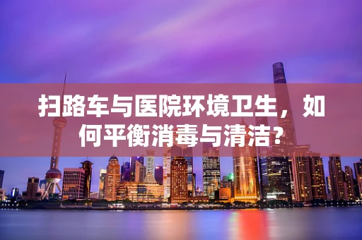 扫路车与医院环境卫生，如何平衡消毒与清洁？