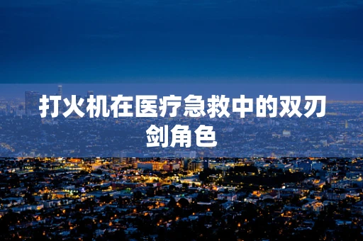 打火机在医疗急救中的双刃剑角色