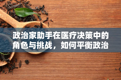 政治家助手在医疗决策中的角色与挑战，如何平衡政治与专业？