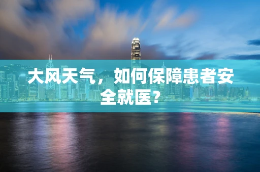 大风天气，如何保障患者安全就医？