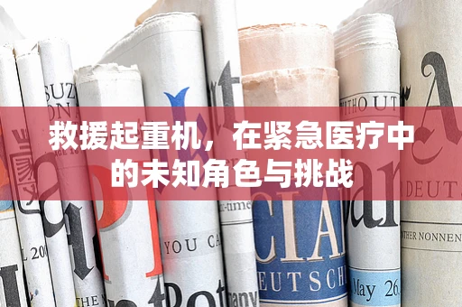 救援起重机，在紧急医疗中的未知角色与挑战
