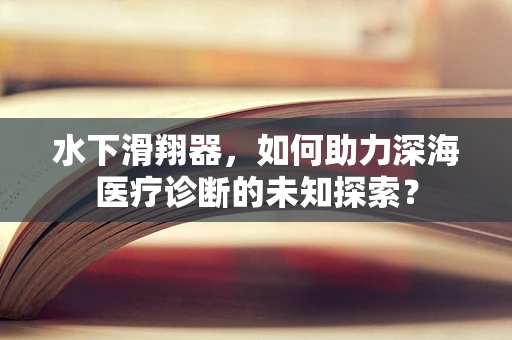 水下滑翔器，如何助力深海医疗诊断的未知探索？