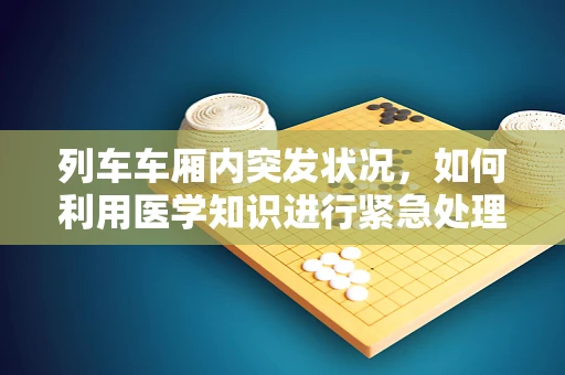 列车车厢内突发状况，如何利用医学知识进行紧急处理？
