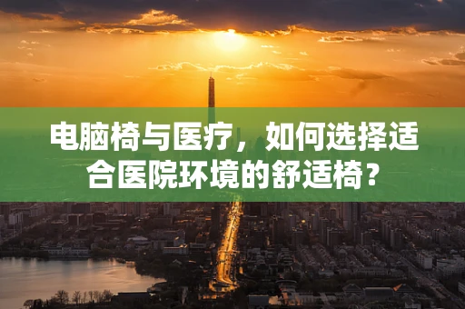 电脑椅与医疗，如何选择适合医院环境的舒适椅？