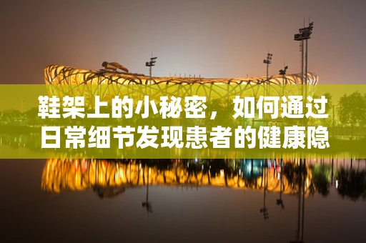 鞋架上的小秘密，如何通过日常细节发现患者的健康隐患？