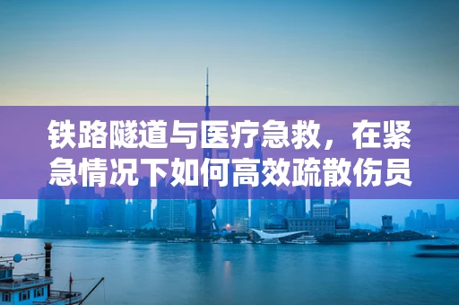 铁路隧道与医疗急救，在紧急情况下如何高效疏散伤员？
