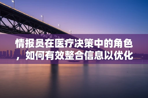 情报员在医疗决策中的角色，如何有效整合信息以优化治疗方案？