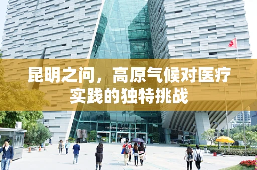 昆明之问，高原气候对医疗实践的独特挑战