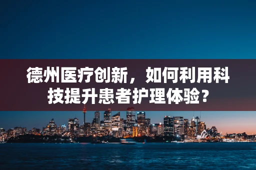 德州医疗创新，如何利用科技提升患者护理体验？