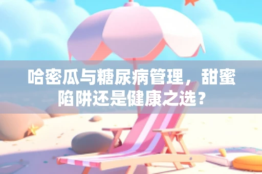 哈密瓜与糖尿病管理，甜蜜陷阱还是健康之选？