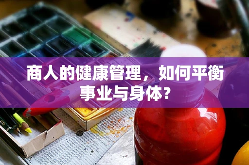 商人的健康管理，如何平衡事业与身体？