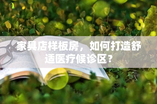家具店样板房，如何打造舒适医疗候诊区？