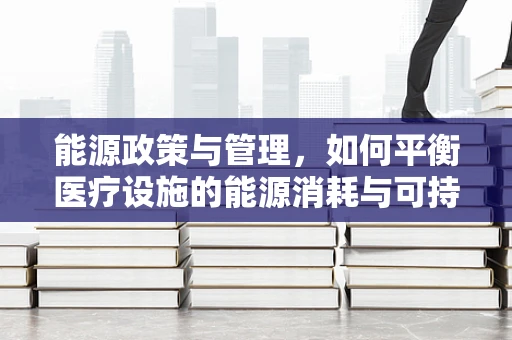 能源政策与管理，如何平衡医疗设施的能源消耗与可持续发展？