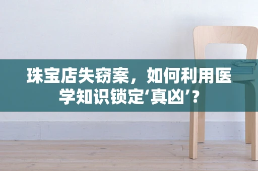 珠宝店失窃案，如何利用医学知识锁定‘真凶’？