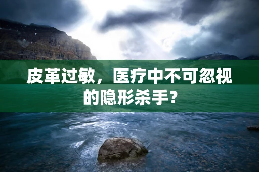 皮革过敏，医疗中不可忽视的隐形杀手？