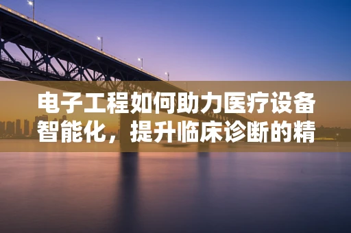 电子工程如何助力医疗设备智能化，提升临床诊断的精准度？