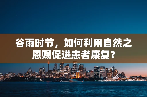 谷雨时节，如何利用自然之恩赐促进患者康复？