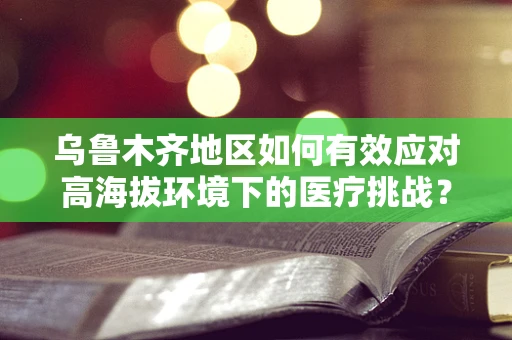 乌鲁木齐地区如何有效应对高海拔环境下的医疗挑战？