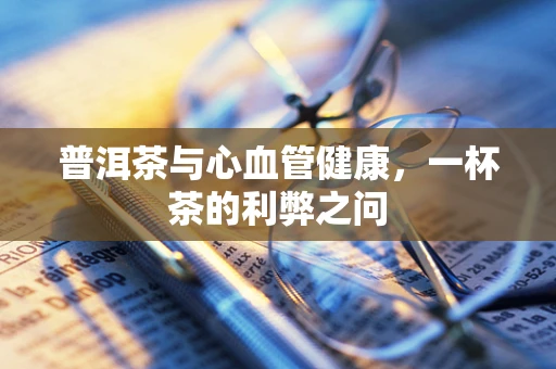 普洱茶与心血管健康，一杯茶的利弊之问