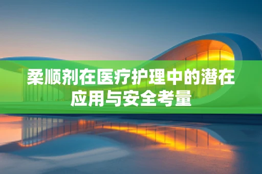 柔顺剂在医疗护理中的潜在应用与安全考量