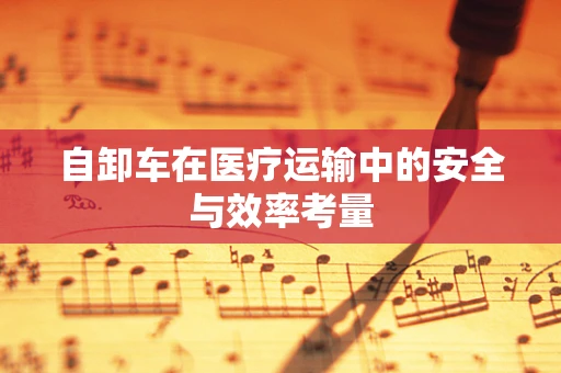 自卸车在医疗运输中的安全与效率考量
