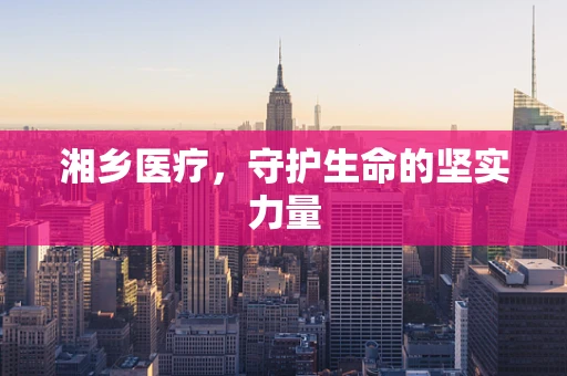湘乡医疗，守护生命的坚实力量