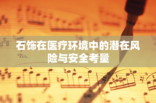 石饰在医疗环境中的潜在风险与安全考量