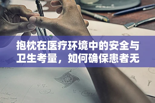 抱枕在医疗环境中的安全与卫生考量，如何确保患者无风险使用？