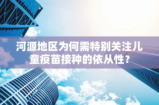 河源地区为何需特别关注儿童疫苗接种的依从性？