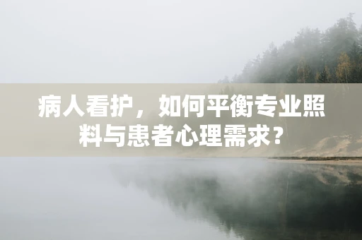 病人看护，如何平衡专业照料与患者心理需求？