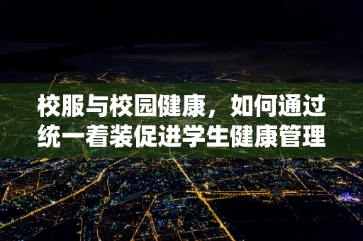 校服与校园健康，如何通过统一着装促进学生健康管理？