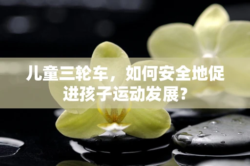 儿童三轮车，如何安全地促进孩子运动发展？
