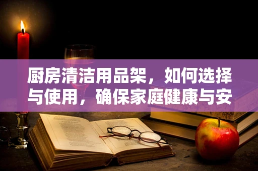厨房清洁用品架，如何选择与使用，确保家庭健康与安全？