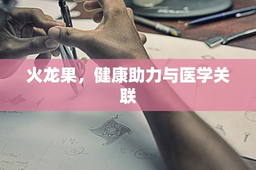 火龙果，健康助力与医学关联