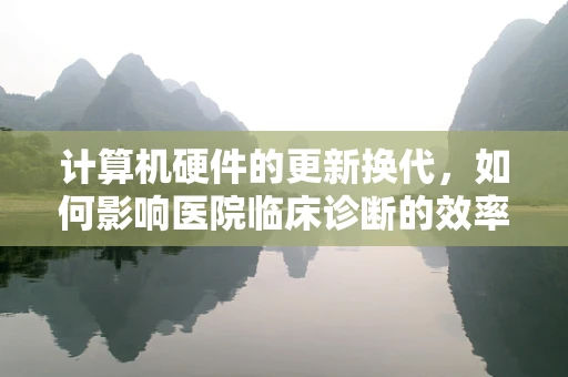 计算机硬件的更新换代，如何影响医院临床诊断的效率与准确性？